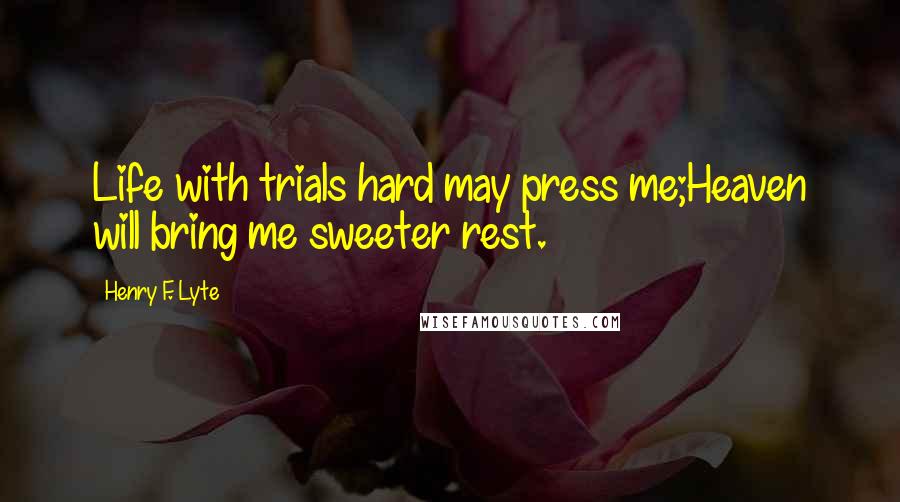 Henry F. Lyte Quotes: Life with trials hard may press me;Heaven will bring me sweeter rest.