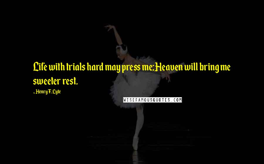 Henry F. Lyte Quotes: Life with trials hard may press me;Heaven will bring me sweeter rest.