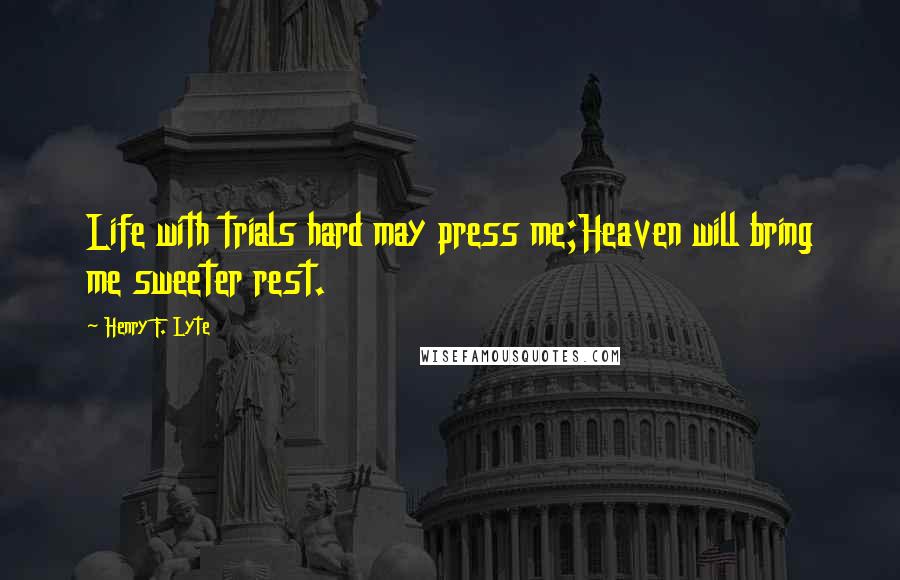 Henry F. Lyte Quotes: Life with trials hard may press me;Heaven will bring me sweeter rest.