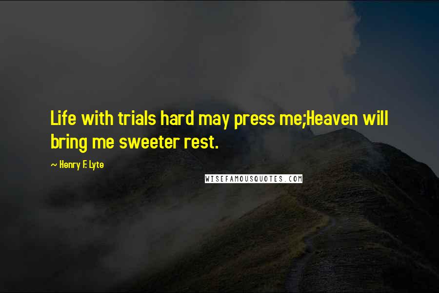 Henry F. Lyte Quotes: Life with trials hard may press me;Heaven will bring me sweeter rest.