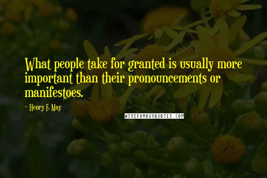 Henry F. May Quotes: What people take for granted is usually more important than their pronouncements or manifestoes.