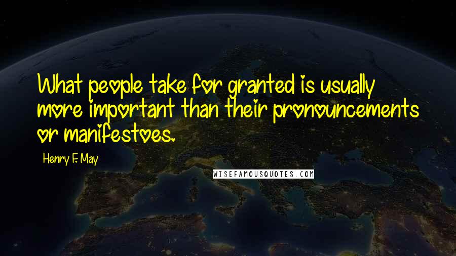 Henry F. May Quotes: What people take for granted is usually more important than their pronouncements or manifestoes.