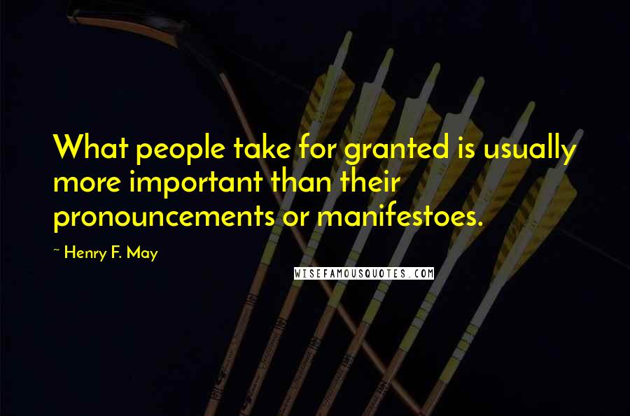 Henry F. May Quotes: What people take for granted is usually more important than their pronouncements or manifestoes.
