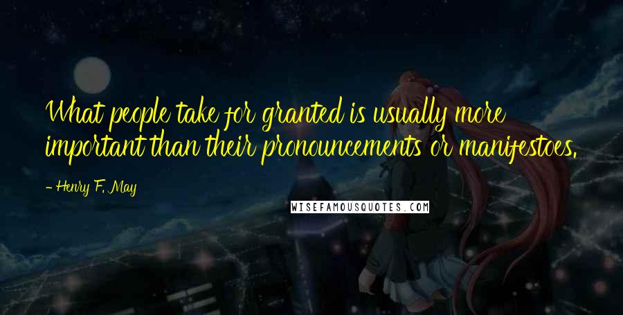 Henry F. May Quotes: What people take for granted is usually more important than their pronouncements or manifestoes.