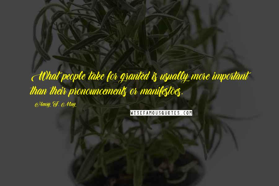 Henry F. May Quotes: What people take for granted is usually more important than their pronouncements or manifestoes.