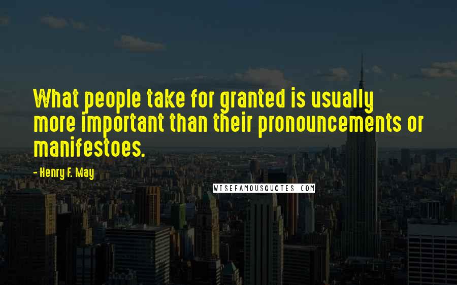Henry F. May Quotes: What people take for granted is usually more important than their pronouncements or manifestoes.