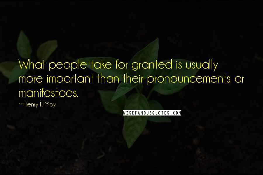 Henry F. May Quotes: What people take for granted is usually more important than their pronouncements or manifestoes.