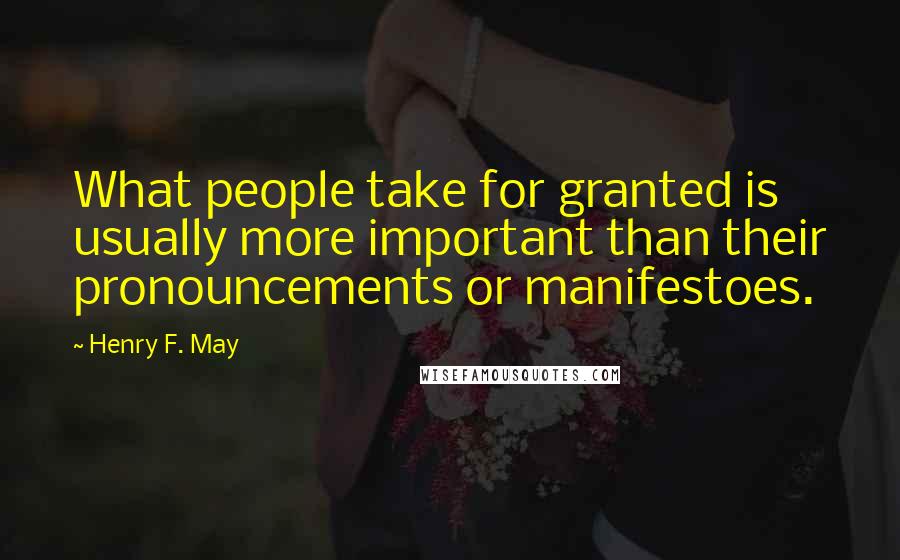 Henry F. May Quotes: What people take for granted is usually more important than their pronouncements or manifestoes.