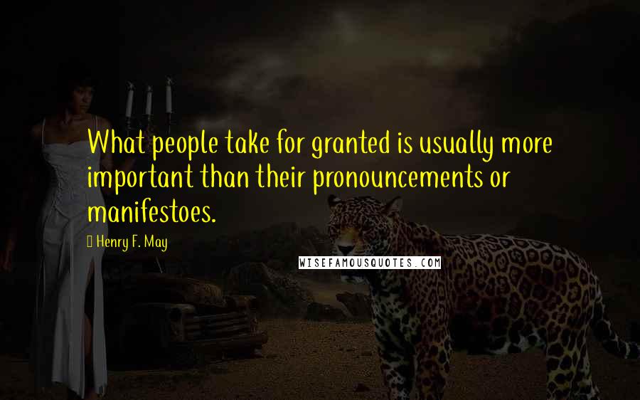 Henry F. May Quotes: What people take for granted is usually more important than their pronouncements or manifestoes.
