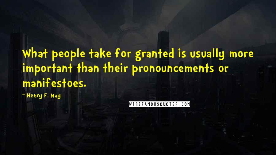Henry F. May Quotes: What people take for granted is usually more important than their pronouncements or manifestoes.