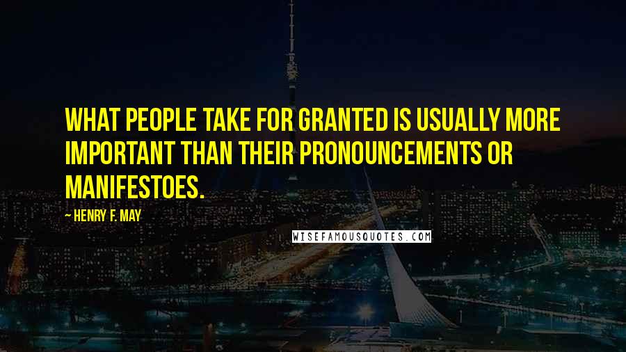 Henry F. May Quotes: What people take for granted is usually more important than their pronouncements or manifestoes.