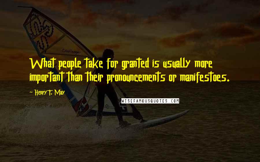 Henry F. May Quotes: What people take for granted is usually more important than their pronouncements or manifestoes.