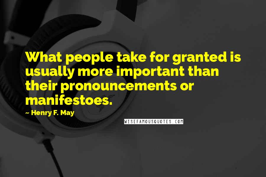 Henry F. May Quotes: What people take for granted is usually more important than their pronouncements or manifestoes.