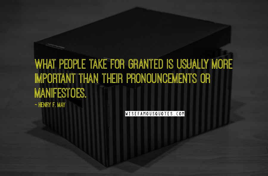 Henry F. May Quotes: What people take for granted is usually more important than their pronouncements or manifestoes.