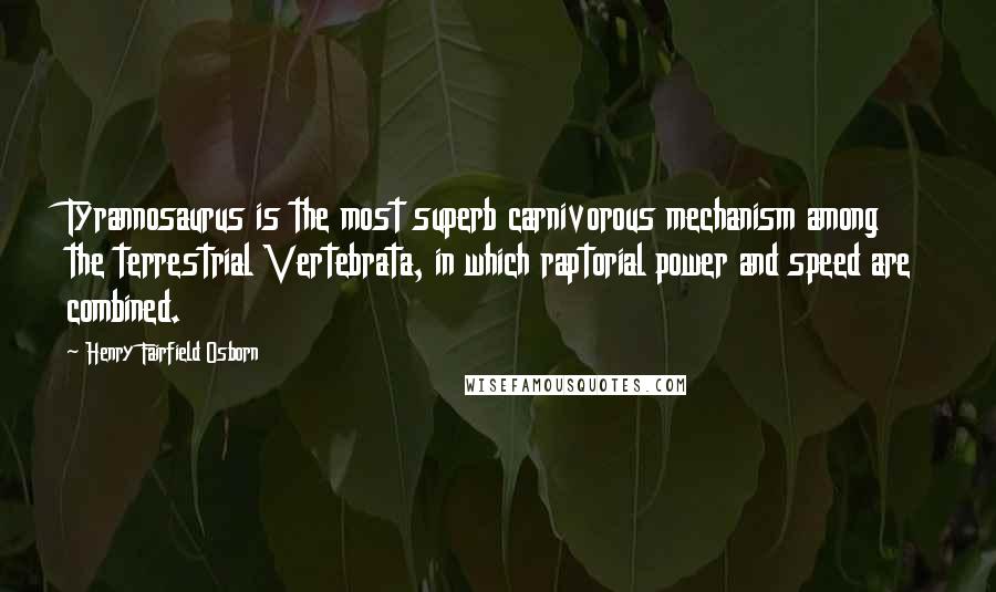 Henry Fairfield Osborn Quotes: Tyrannosaurus is the most superb carnivorous mechanism among the terrestrial Vertebrata, in which raptorial power and speed are combined.