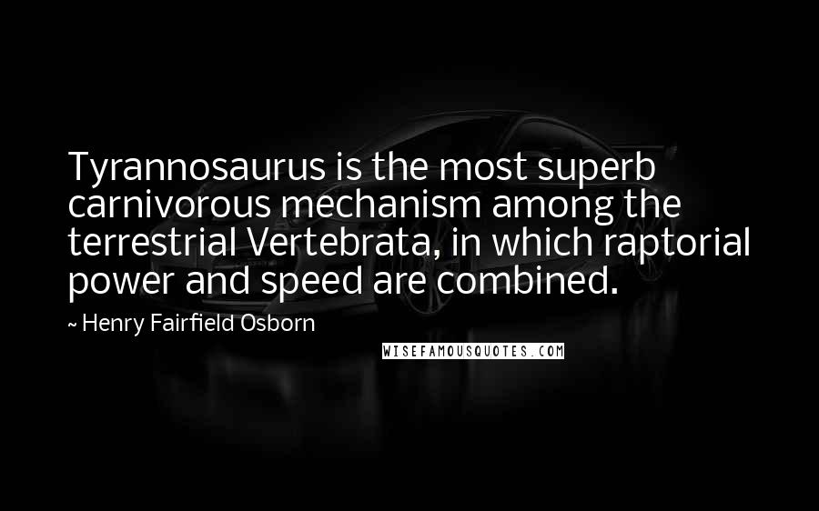 Henry Fairfield Osborn Quotes: Tyrannosaurus is the most superb carnivorous mechanism among the terrestrial Vertebrata, in which raptorial power and speed are combined.