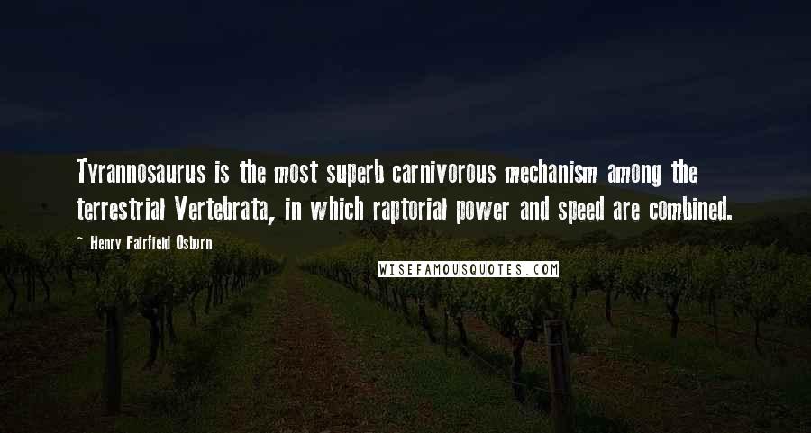 Henry Fairfield Osborn Quotes: Tyrannosaurus is the most superb carnivorous mechanism among the terrestrial Vertebrata, in which raptorial power and speed are combined.