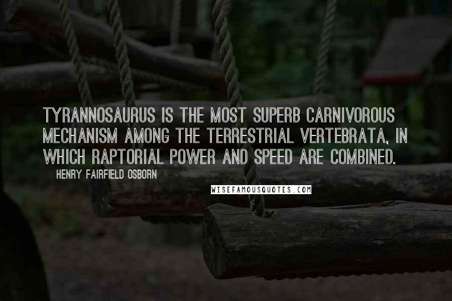 Henry Fairfield Osborn Quotes: Tyrannosaurus is the most superb carnivorous mechanism among the terrestrial Vertebrata, in which raptorial power and speed are combined.