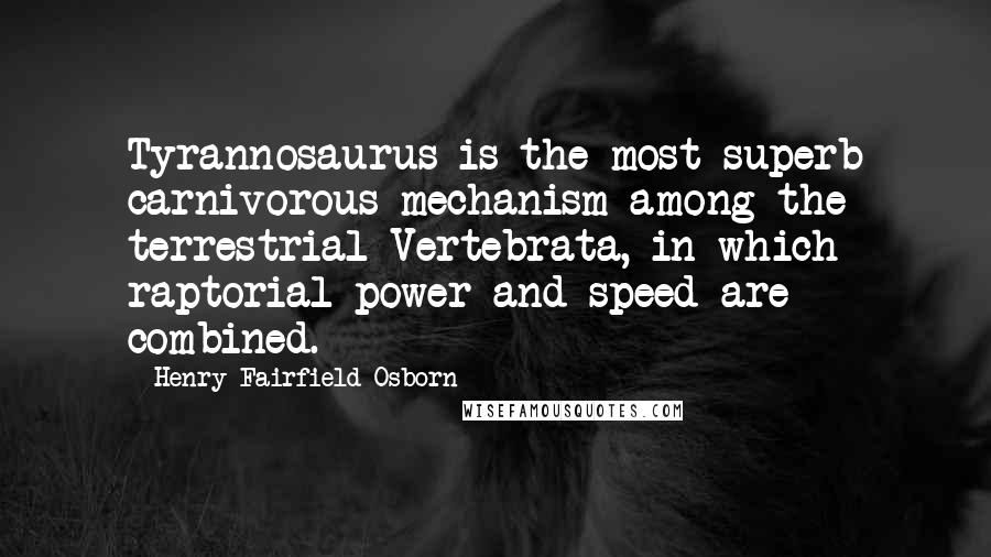 Henry Fairfield Osborn Quotes: Tyrannosaurus is the most superb carnivorous mechanism among the terrestrial Vertebrata, in which raptorial power and speed are combined.