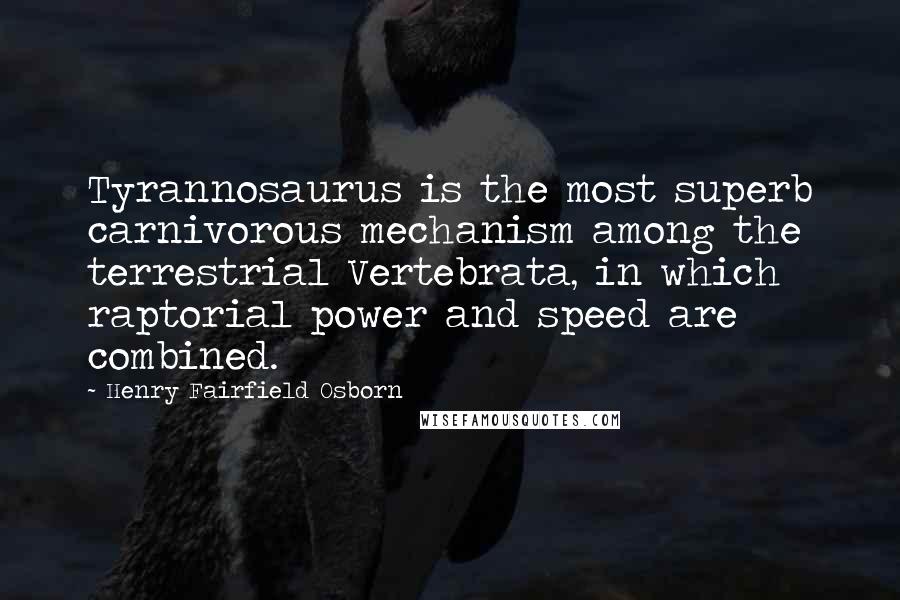 Henry Fairfield Osborn Quotes: Tyrannosaurus is the most superb carnivorous mechanism among the terrestrial Vertebrata, in which raptorial power and speed are combined.