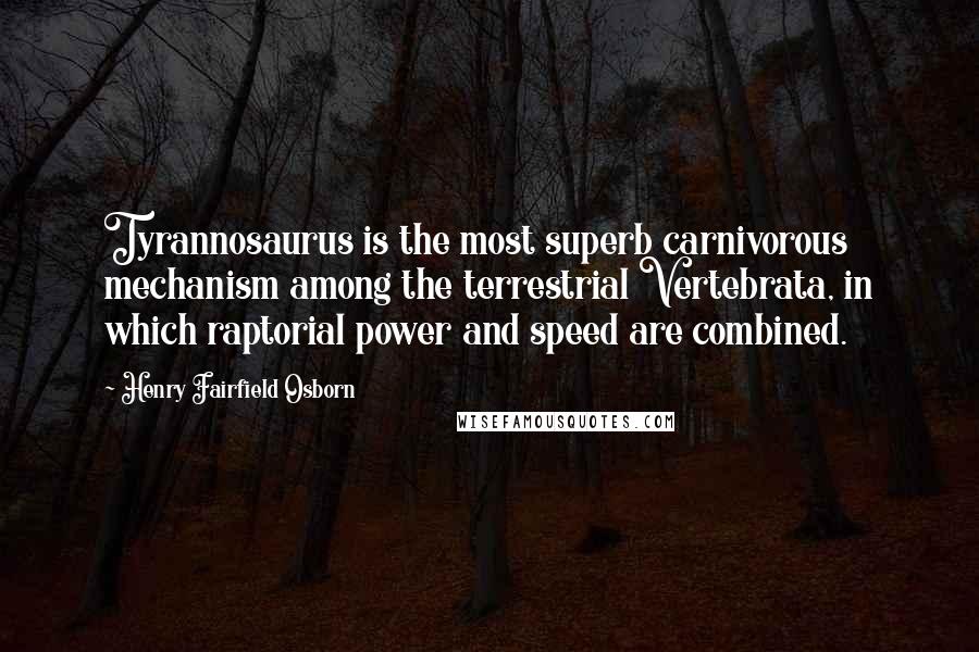 Henry Fairfield Osborn Quotes: Tyrannosaurus is the most superb carnivorous mechanism among the terrestrial Vertebrata, in which raptorial power and speed are combined.