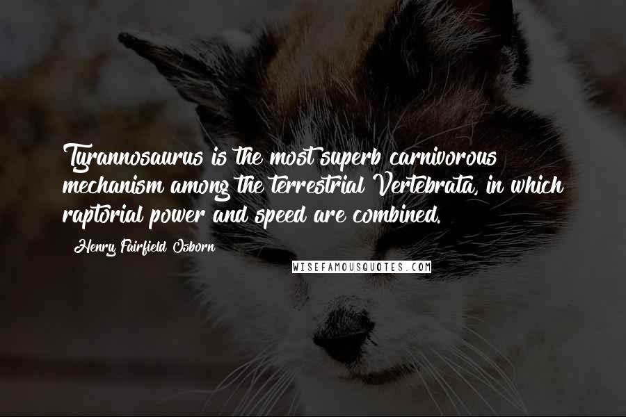 Henry Fairfield Osborn Quotes: Tyrannosaurus is the most superb carnivorous mechanism among the terrestrial Vertebrata, in which raptorial power and speed are combined.