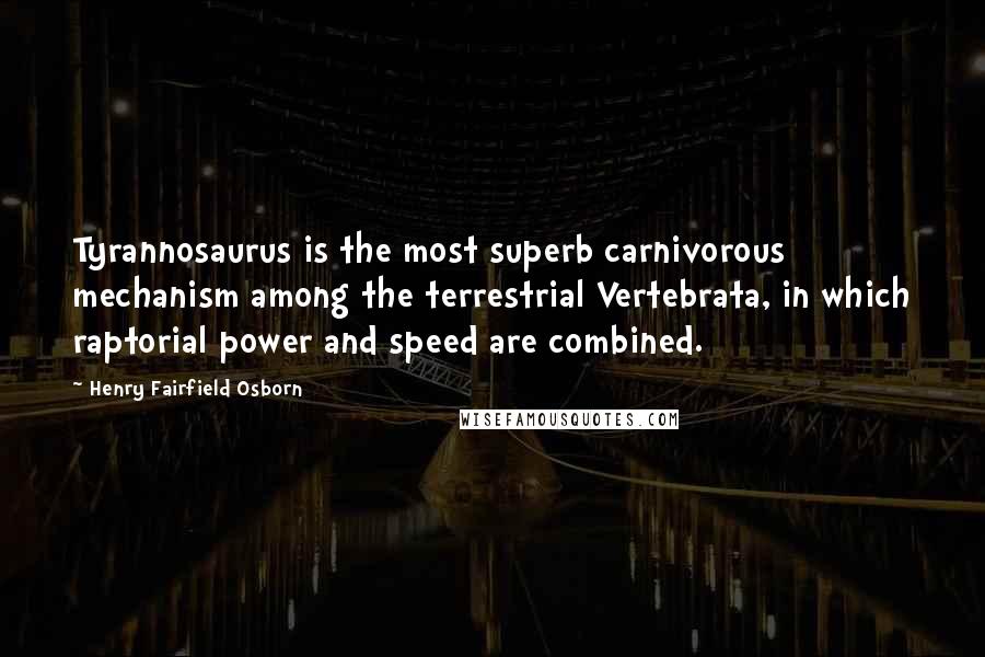 Henry Fairfield Osborn Quotes: Tyrannosaurus is the most superb carnivorous mechanism among the terrestrial Vertebrata, in which raptorial power and speed are combined.