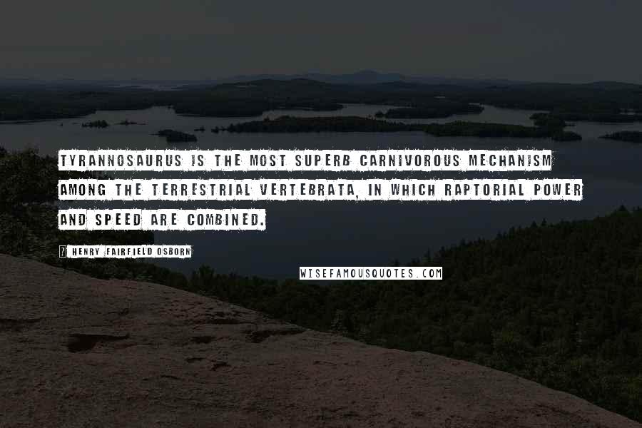 Henry Fairfield Osborn Quotes: Tyrannosaurus is the most superb carnivorous mechanism among the terrestrial Vertebrata, in which raptorial power and speed are combined.