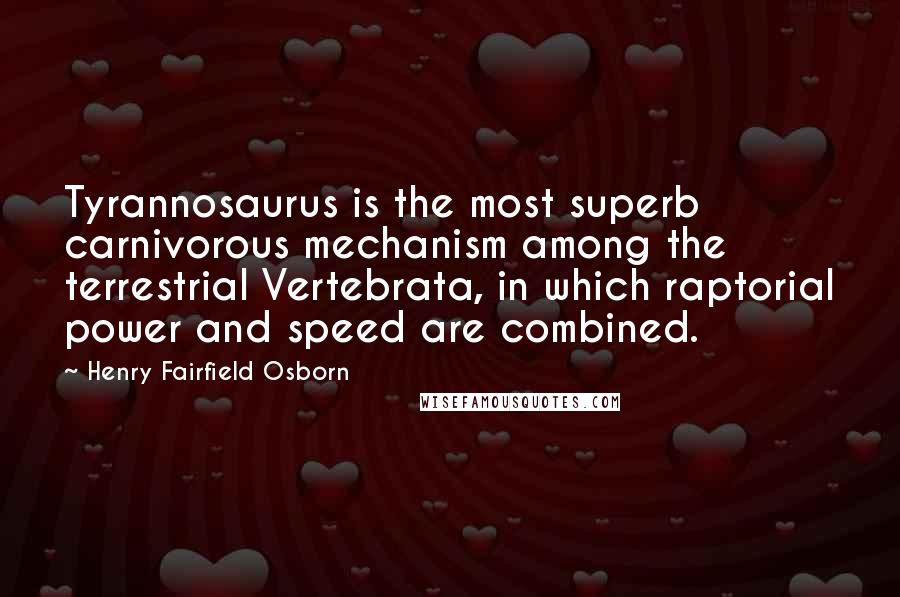 Henry Fairfield Osborn Quotes: Tyrannosaurus is the most superb carnivorous mechanism among the terrestrial Vertebrata, in which raptorial power and speed are combined.