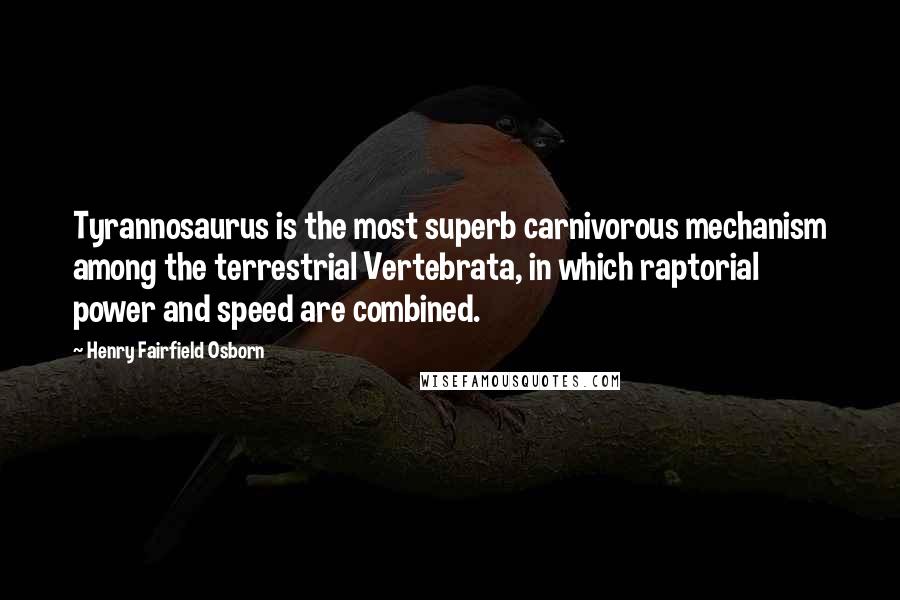 Henry Fairfield Osborn Quotes: Tyrannosaurus is the most superb carnivorous mechanism among the terrestrial Vertebrata, in which raptorial power and speed are combined.