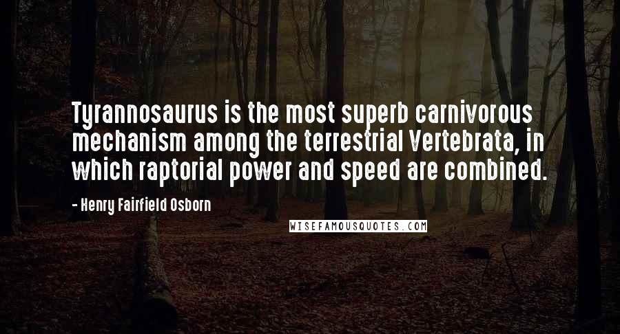 Henry Fairfield Osborn Quotes: Tyrannosaurus is the most superb carnivorous mechanism among the terrestrial Vertebrata, in which raptorial power and speed are combined.