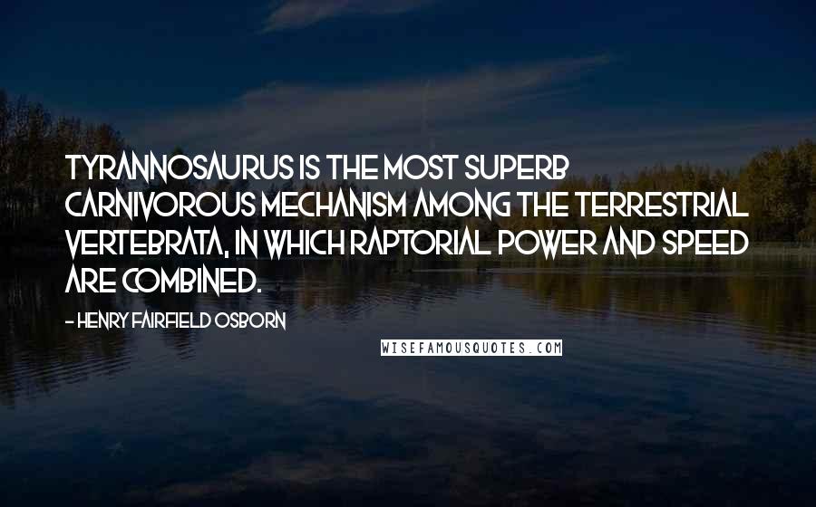 Henry Fairfield Osborn Quotes: Tyrannosaurus is the most superb carnivorous mechanism among the terrestrial Vertebrata, in which raptorial power and speed are combined.