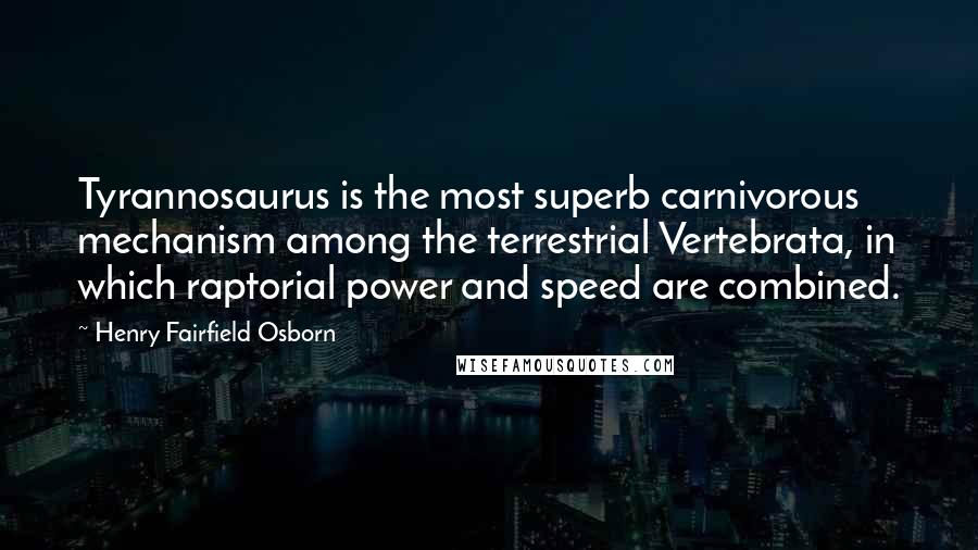 Henry Fairfield Osborn Quotes: Tyrannosaurus is the most superb carnivorous mechanism among the terrestrial Vertebrata, in which raptorial power and speed are combined.