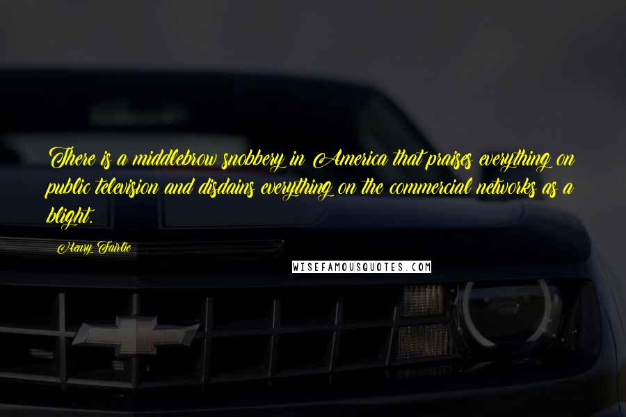 Henry Fairlie Quotes: There is a middlebrow snobbery in America that praises everything on public television and disdains everything on the commercial networks as a blight.