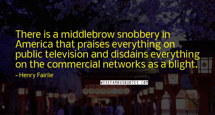 Henry Fairlie Quotes: There is a middlebrow snobbery in America that praises everything on public television and disdains everything on the commercial networks as a blight.