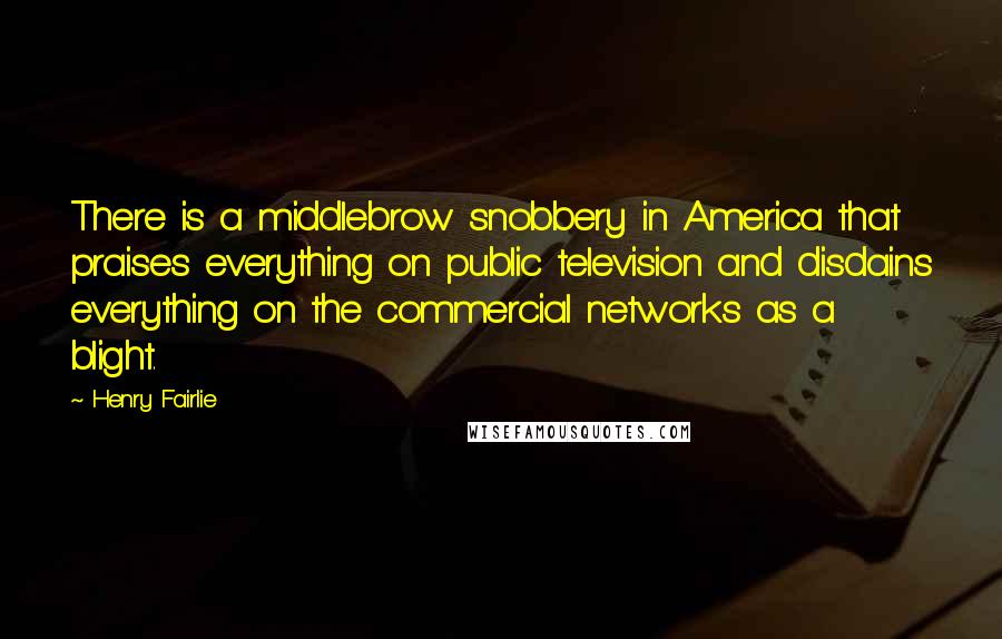 Henry Fairlie Quotes: There is a middlebrow snobbery in America that praises everything on public television and disdains everything on the commercial networks as a blight.