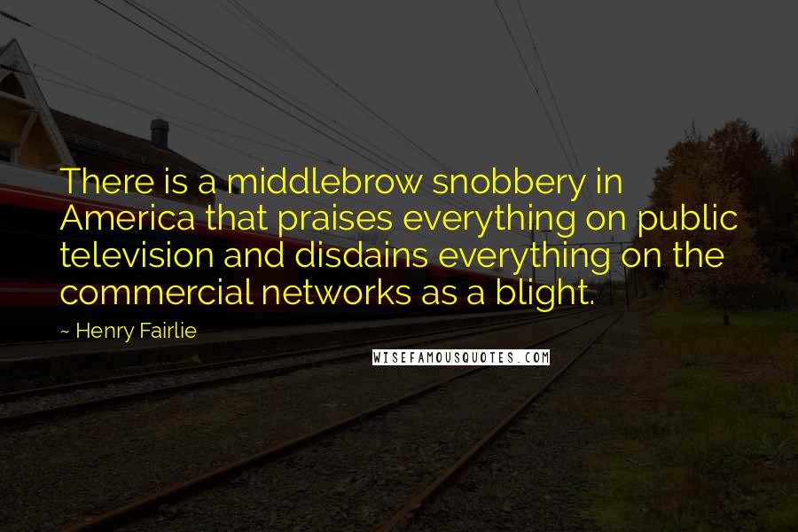 Henry Fairlie Quotes: There is a middlebrow snobbery in America that praises everything on public television and disdains everything on the commercial networks as a blight.