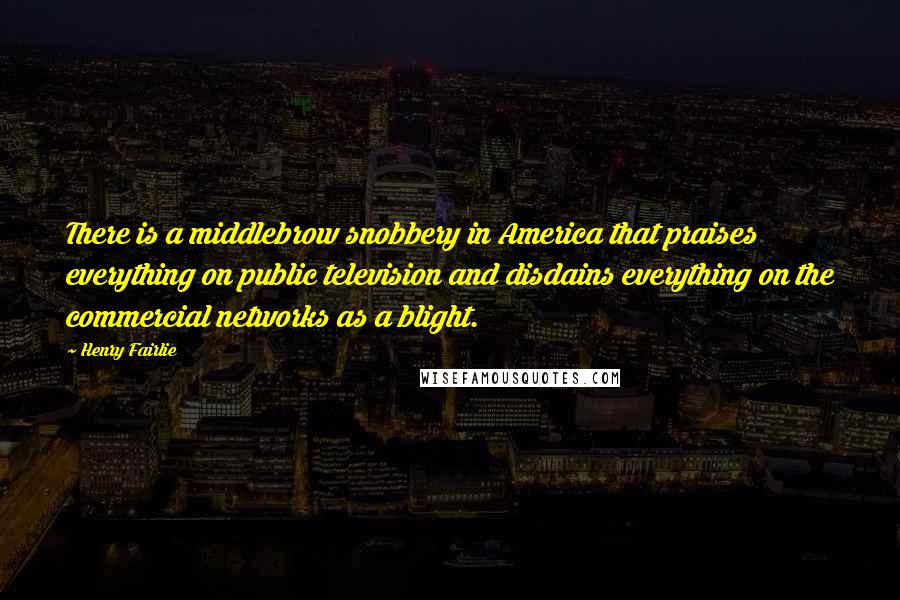 Henry Fairlie Quotes: There is a middlebrow snobbery in America that praises everything on public television and disdains everything on the commercial networks as a blight.