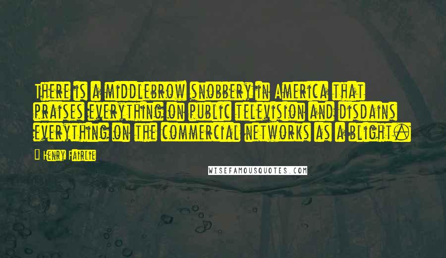 Henry Fairlie Quotes: There is a middlebrow snobbery in America that praises everything on public television and disdains everything on the commercial networks as a blight.