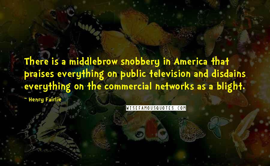 Henry Fairlie Quotes: There is a middlebrow snobbery in America that praises everything on public television and disdains everything on the commercial networks as a blight.