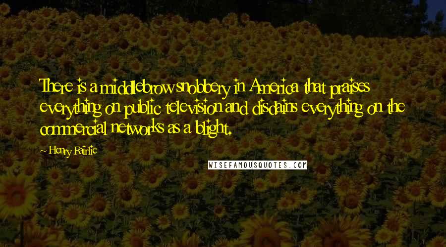 Henry Fairlie Quotes: There is a middlebrow snobbery in America that praises everything on public television and disdains everything on the commercial networks as a blight.
