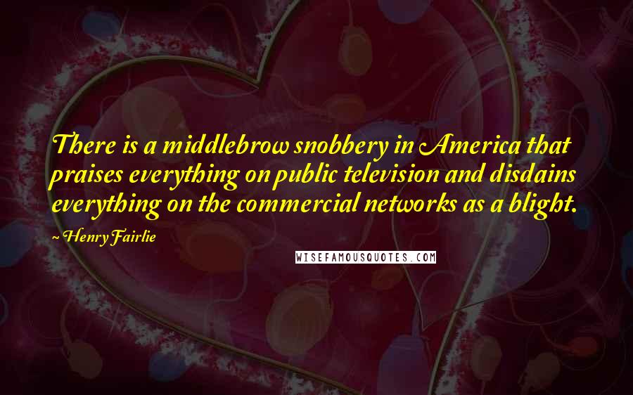 Henry Fairlie Quotes: There is a middlebrow snobbery in America that praises everything on public television and disdains everything on the commercial networks as a blight.