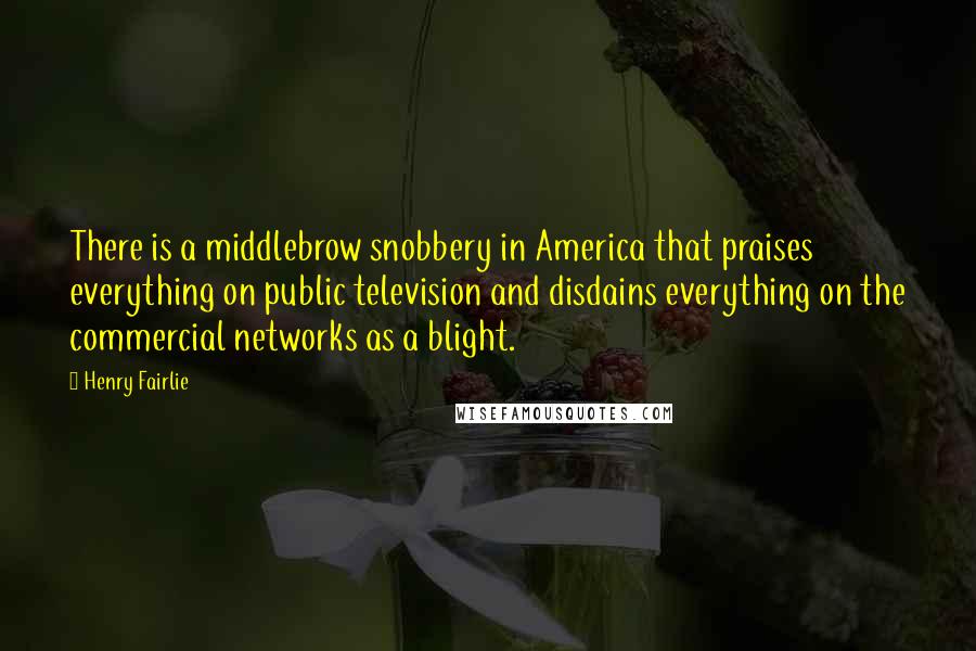 Henry Fairlie Quotes: There is a middlebrow snobbery in America that praises everything on public television and disdains everything on the commercial networks as a blight.