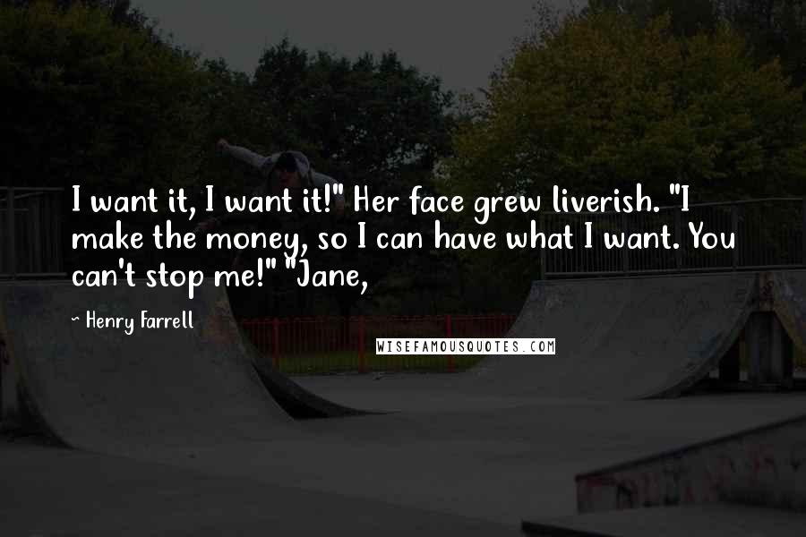 Henry Farrell Quotes: I want it, I want it!" Her face grew liverish. "I make the money, so I can have what I want. You can't stop me!" "Jane,