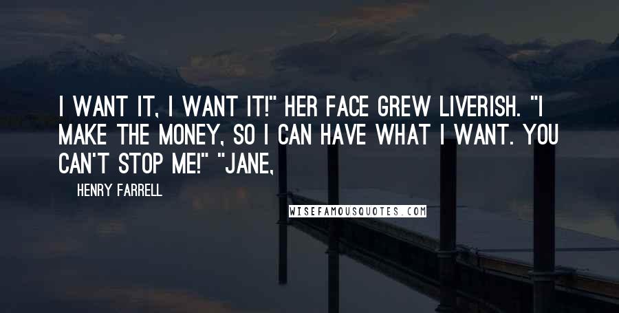 Henry Farrell Quotes: I want it, I want it!" Her face grew liverish. "I make the money, so I can have what I want. You can't stop me!" "Jane,