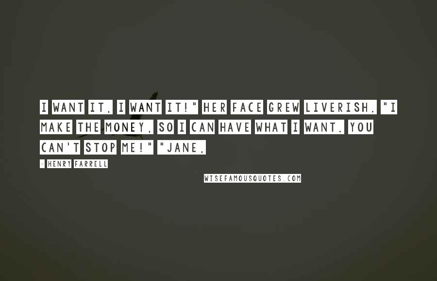 Henry Farrell Quotes: I want it, I want it!" Her face grew liverish. "I make the money, so I can have what I want. You can't stop me!" "Jane,