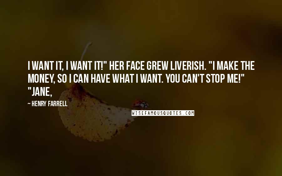 Henry Farrell Quotes: I want it, I want it!" Her face grew liverish. "I make the money, so I can have what I want. You can't stop me!" "Jane,