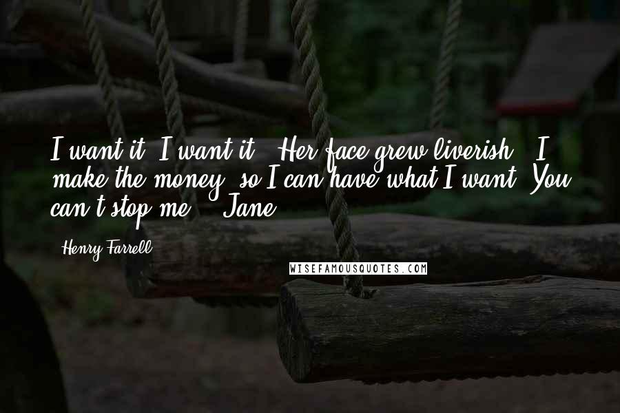 Henry Farrell Quotes: I want it, I want it!" Her face grew liverish. "I make the money, so I can have what I want. You can't stop me!" "Jane,