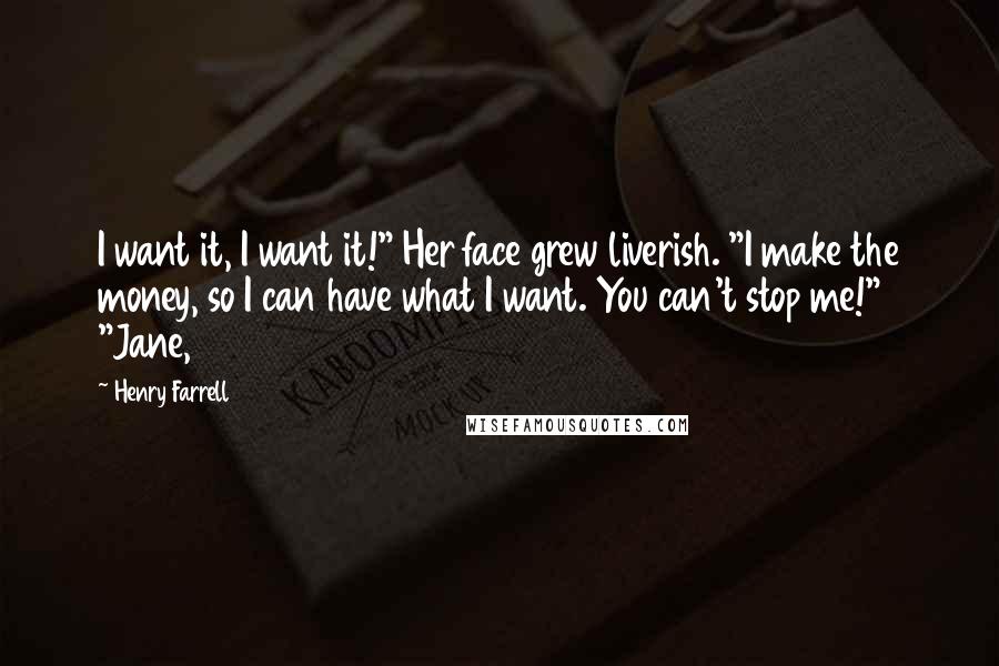 Henry Farrell Quotes: I want it, I want it!" Her face grew liverish. "I make the money, so I can have what I want. You can't stop me!" "Jane,