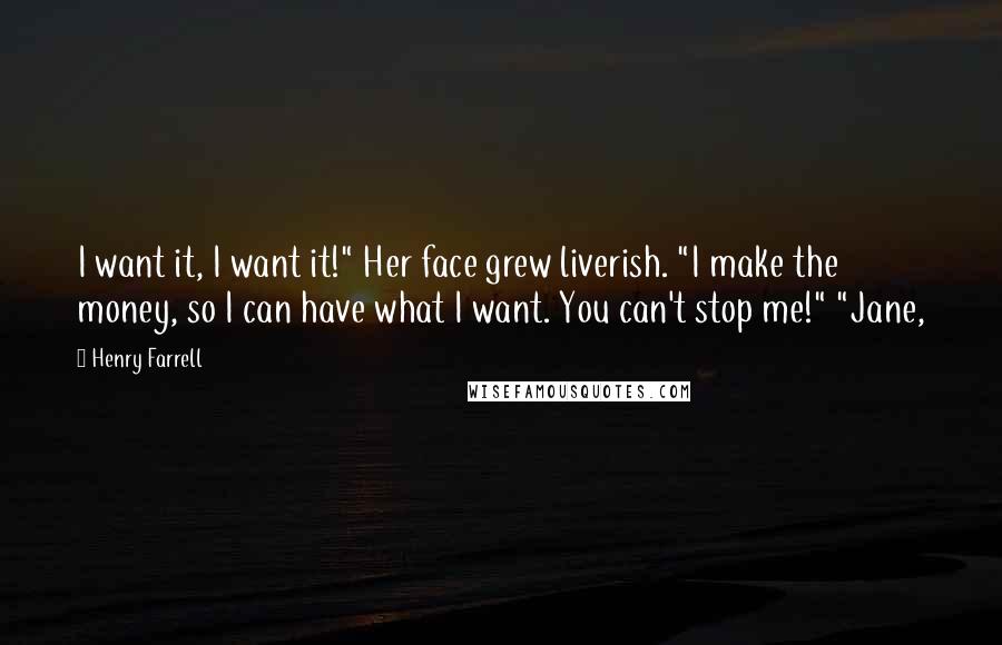 Henry Farrell Quotes: I want it, I want it!" Her face grew liverish. "I make the money, so I can have what I want. You can't stop me!" "Jane,